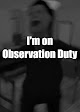 I'm on Observation Duty